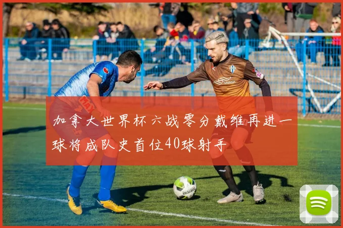 加拿大世界杯六战零分戴维再进一球将成队史首位40球射手
