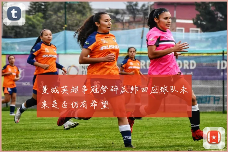 曼城英超争冠梦碎瓜帅回应球队未来是否仍有希望