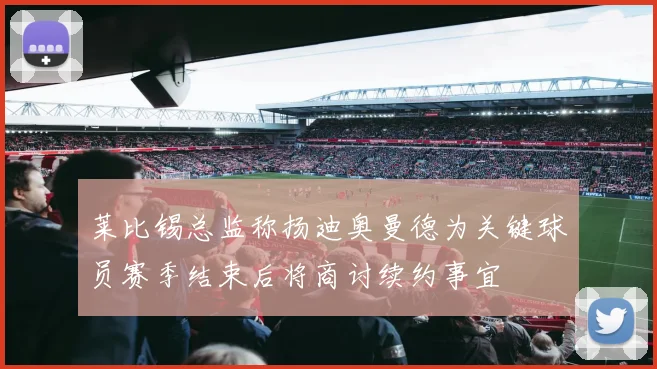 莱比锡总监称扬迪奥曼德为关键球员赛季结束后将商讨续约事宜