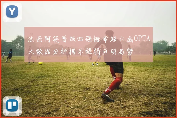 法西阿英晋级四强概率超六成OPTA大数据分析揭示强弱分明局势