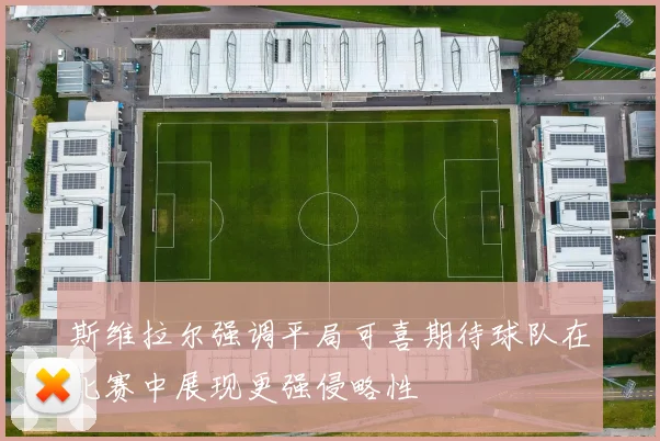 斯维拉尔强调平局可喜期待球队在比赛中展现更强侵略性
