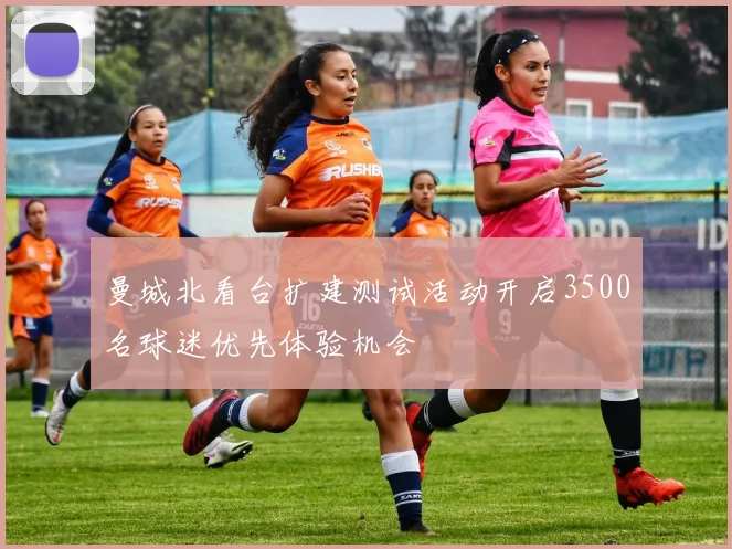 曼城北看台扩建测试活动开启3500名球迷优先体验机会