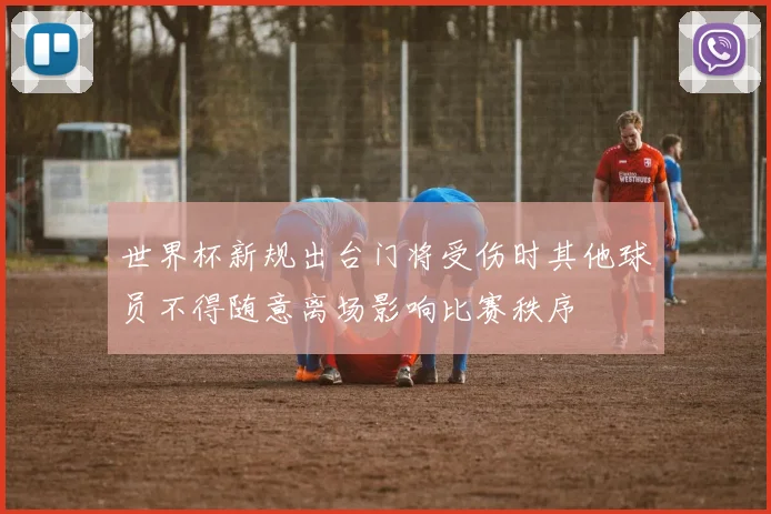 世界杯新规出台门将受伤时其他球员不得随意离场影响比赛秩序