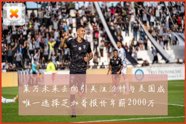 莱万未来去向引关注沙特与美国成唯一选择芝加哥报价年薪2000万