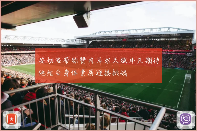 安切洛蒂称赞内马尔天赋非凡期待他结合身体素质迎接挑战