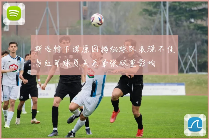 斯洛特下课原因揭秘球队表现不佳与红军球员关系紧张双重影响