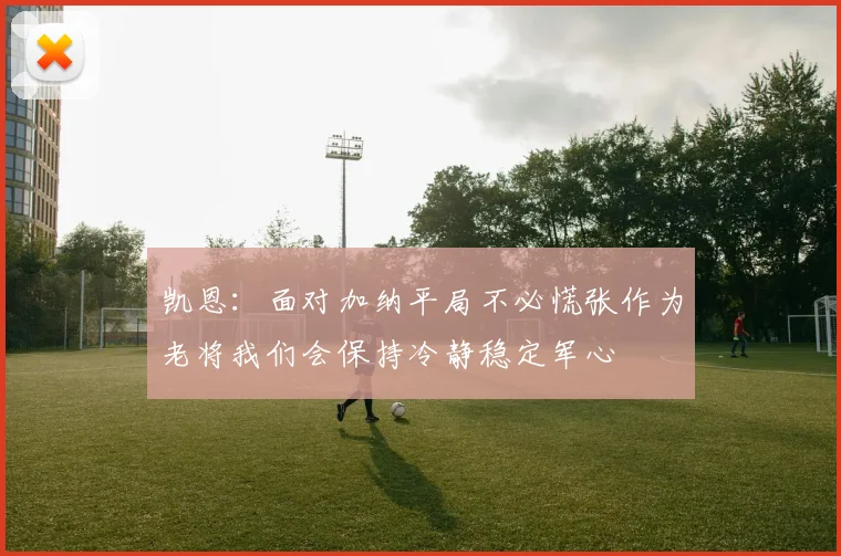 凯恩：面对加纳平局不必慌张作为老将我们会保持冷静稳定军心