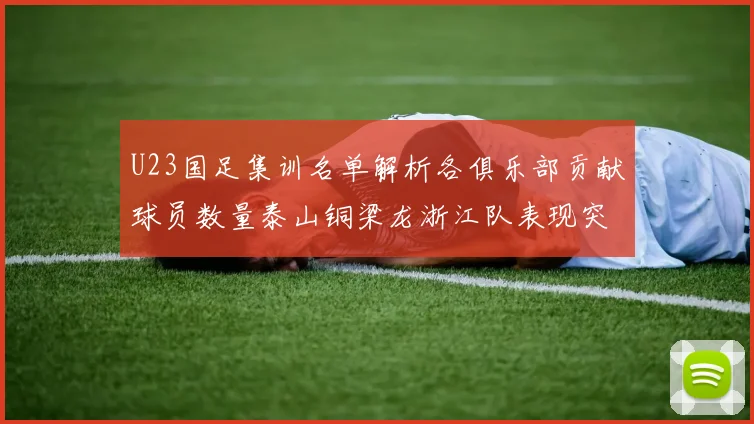 U23国足集训名单解析各俱乐部贡献球员数量泰山铜梁龙浙江队表现突出