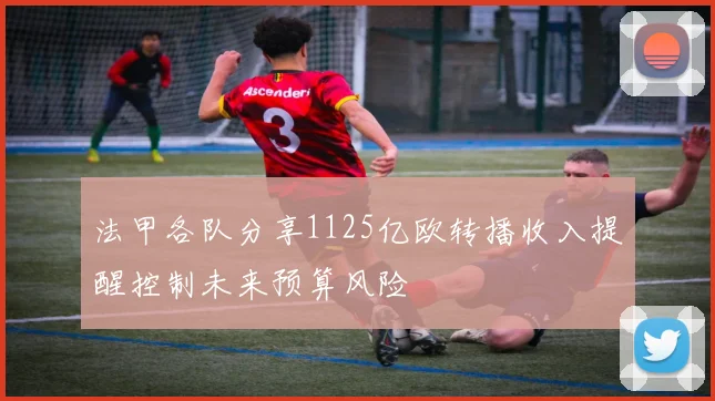 法甲各队分享1125亿欧转播收入提醒控制未来预算风险